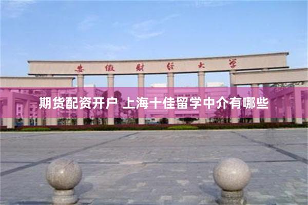 期货配资开户 上海十佳留学中介有哪些