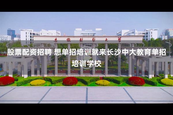 股票配资招聘 想单招培训就来长沙中大教育单招培训学校
