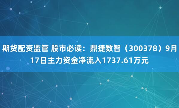 期货配资监管 股市必读：鼎捷数智（300378）9月17日主力资金净流入1737.61万元
