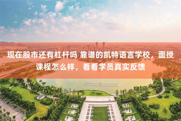 现在股市还有杠杆吗 靠谱的凯特语言学校，面授课程怎么样，看看学员真实反馈