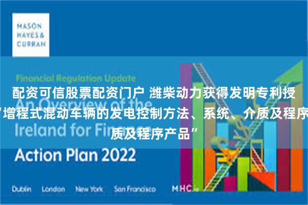 配资可信股票配资门户 潍柴动力获得发明专利授权：“增程式混动车辆的发电控制方法、系统、介质及程序产品”