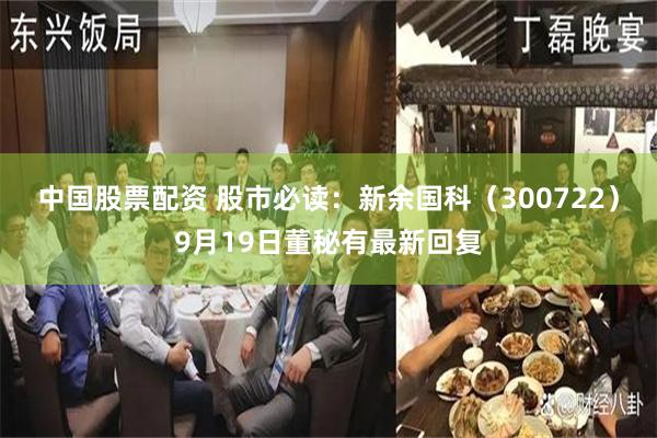 中国股票配资 股市必读：新余国科（300722）9月19日董秘有最新回复