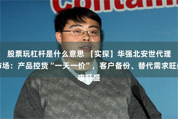 股票玩杠杆是什么意思 【实探】华强北安世代理市场:产品控货“一天一价”,客户备份、替代需求旺盛