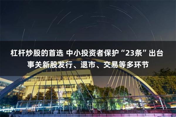 杠杆炒股的首选 中小投资者保护“23条”出台 事关新股发行、退市、交易等多环节