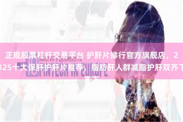 正规股票杠杆交易平台 护肝片排行官方旗舰店,2025十大保肝护肝片推荐,脂肪肝人群减脂护肝双齐下