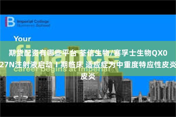 期货配资有哪些平台 荃信生物/赛孚士生物QX027N注射液启动Ⅰ期临床 适应症为中重度特应性皮炎