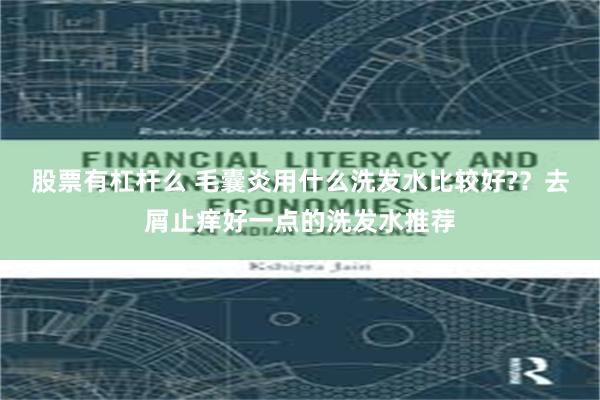 股票有杠杆么 毛囊炎用什么洗发水比较好??去屑止痒好一点的洗发水推荐