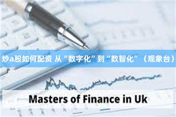 炒a股如何配资 从“数字化”到“数智化”(观象台)