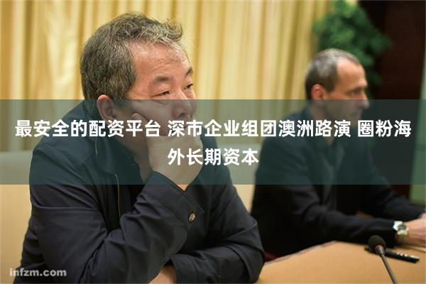 最安全的配资平台 深市企业组团澳洲路演 圈粉海外长期资本