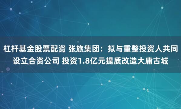 杠杆基金股票配资 张旅集团:拟与重整投资人共同设立合资公司 投资1.8亿元提质改造大庸古城