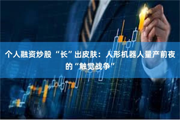 个人融资炒股 “长”出皮肤:人形机器人量产前夜的“触觉战争”