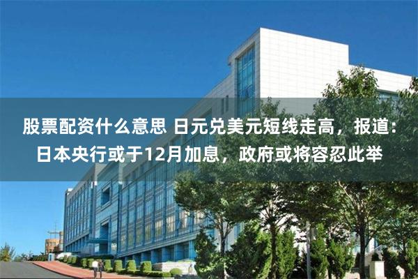 股票配资什么意思 日元兑美元短线走高,报道:日本央行或于12月加息,政府或将容忍此举