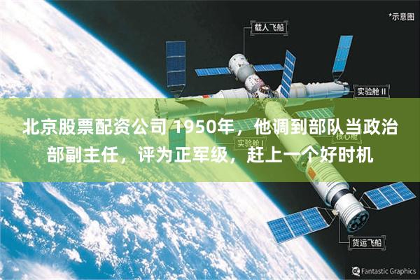 北京股票配资公司 1950年，他调到部队当政治部副主任，评为正军级，赶上一个好时机