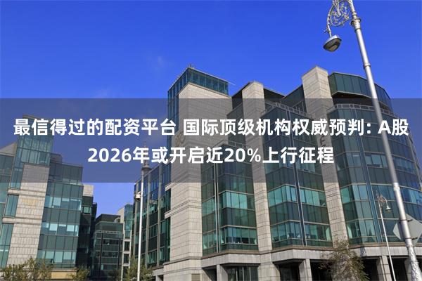 最信得过的配资平台 国际顶级机构权威预判: A股2026年或开启近20%上行征程