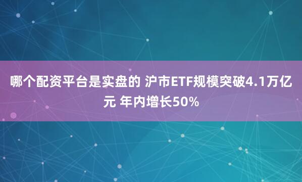 哪个配资平台是实盘的 沪市ETF规模突破4.1万亿元 年内增长50%