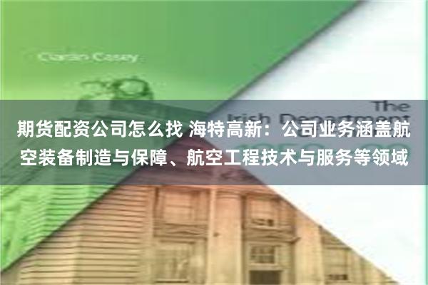 期货配资公司怎么找 海特高新：公司业务涵盖航空装备制造与保障、航空工程技术与服务等领域