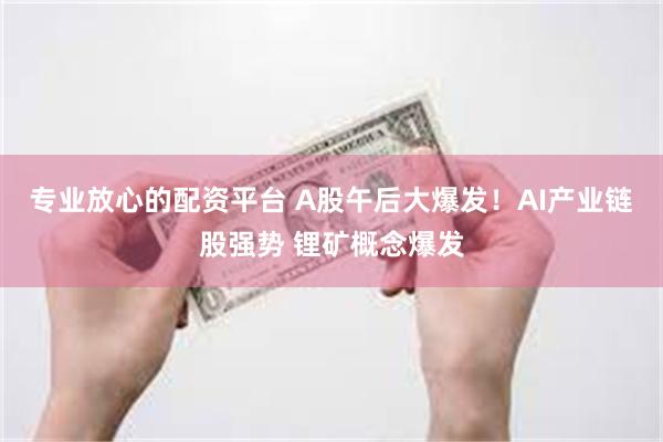 专业放心的配资平台 A股午后大爆发！AI产业链股强势 锂矿概念爆发