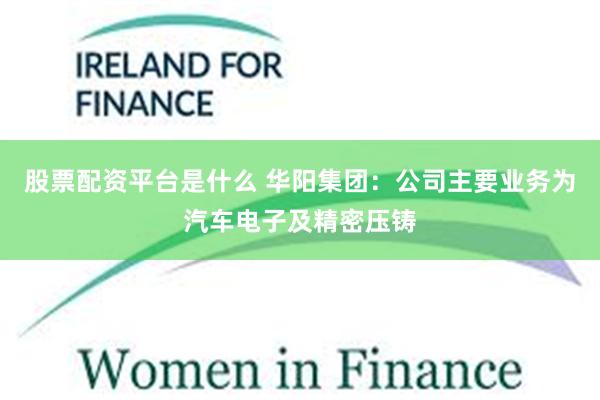 股票配资平台是什么 华阳集团：公司主要业务为汽车电子及精密压铸