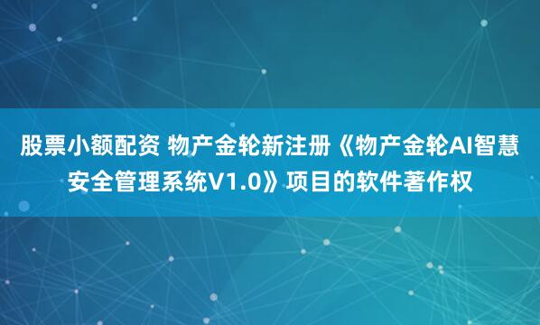 股票小额配资 物产金轮新注册《物产金轮AI智慧安全管理系统V1.0》项目的软件著作权