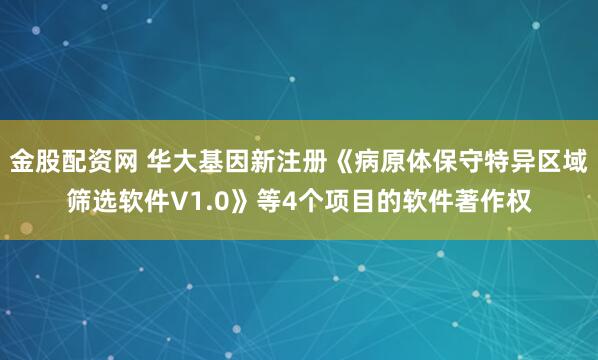 金股配资网 华大基因新注册《病原体保守特异区域筛选软件V1.0》等4个项目的软件著作权