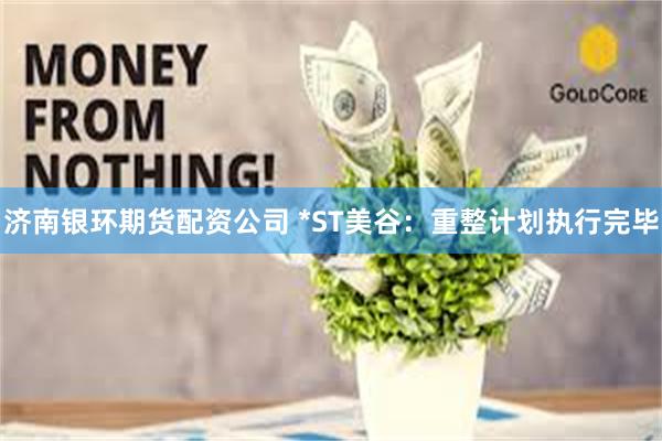 济南银环期货配资公司 *ST美谷：重整计划执行完毕