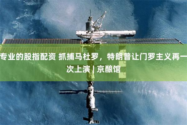 专业的股指配资 抓捕马杜罗，特朗普让门罗主义再一次上演 | 京酿馆
